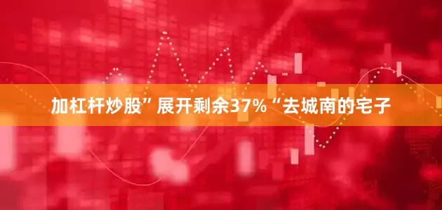 加杠杆炒股”展开剩余37%“去城南的宅子