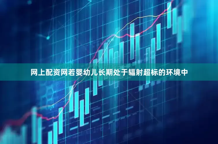 网上配资网若婴幼儿长期处于辐射超标的环境中