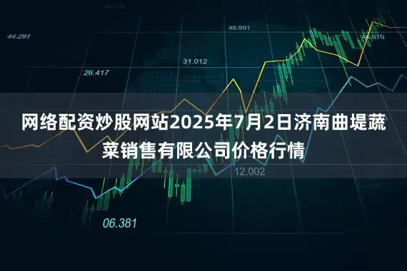网络配资炒股网站2025年7月2日济南曲堤蔬菜销售有限公司价格行情