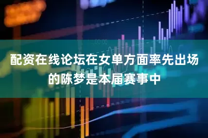 配资在线论坛在女单方面率先出场的陈梦是本届赛事中