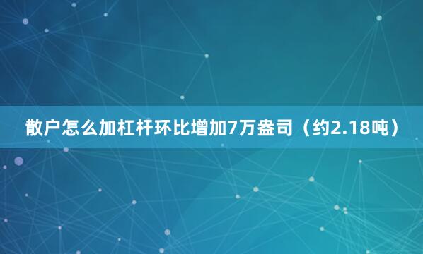 散户怎么加杠杆环比增加7万盎司（约2.18吨）
