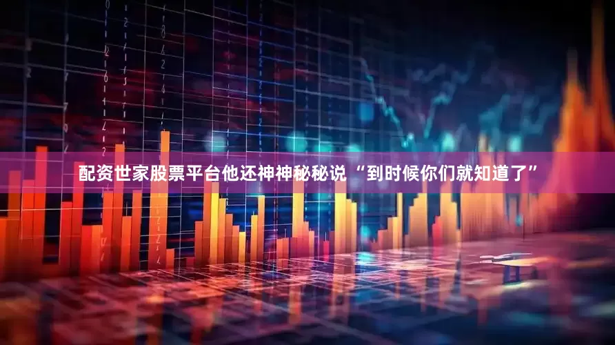 配资世家股票平台他还神神秘秘说 “到时候你们就知道了”