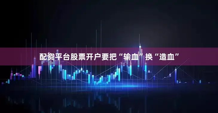 配资平台股票开户要把“输血”换“造血”