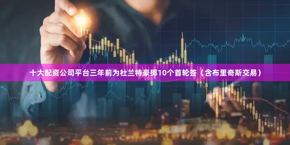 十大配资公司平台三年前为杜兰特豪掷10个首轮签（含布里奇斯交易）