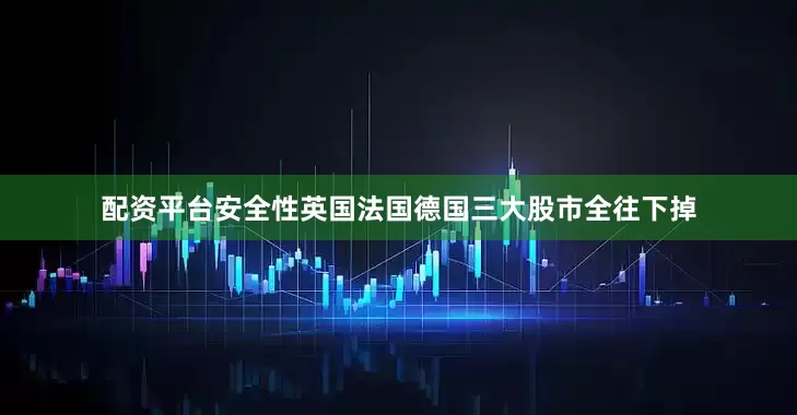 配资平台安全性英国法国德国三大股市全往下掉