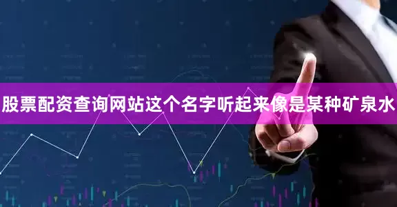 股票配资查询网站这个名字听起来像是某种矿泉水