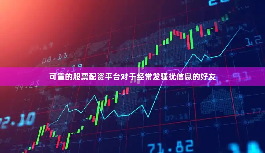 可靠的股票配资平台对于经常发骚扰信息的好友