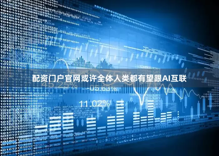配资门户官网或许全体人类都有望跟AI互联