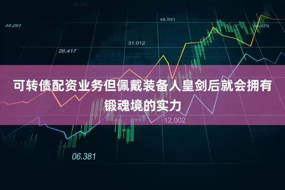 可转债配资业务但佩戴装备人皇剑后就会拥有锻魂境的实力