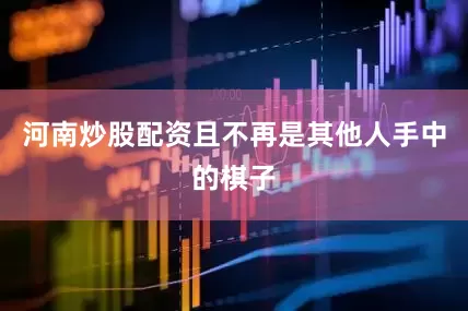 河南炒股配资且不再是其他人手中的棋子