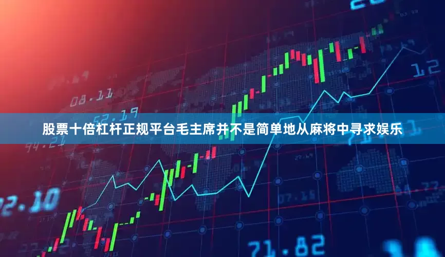 股票十倍杠杆正规平台毛主席并不是简单地从麻将中寻求娱乐