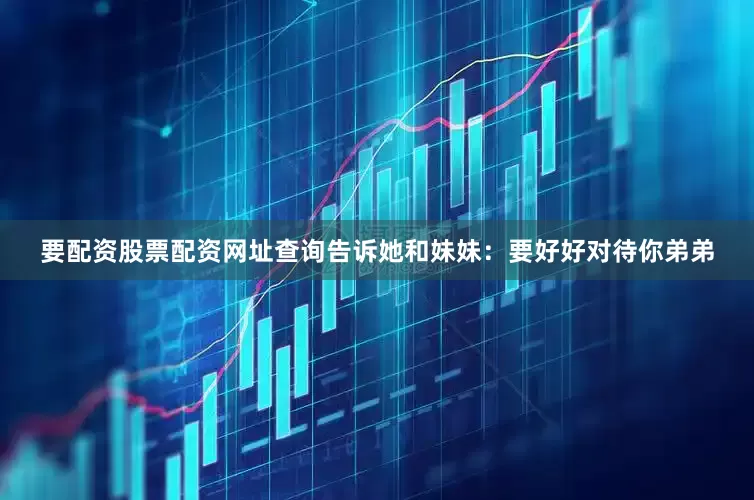 要配资股票配资网址查询告诉她和妹妹：要好好对待你弟弟