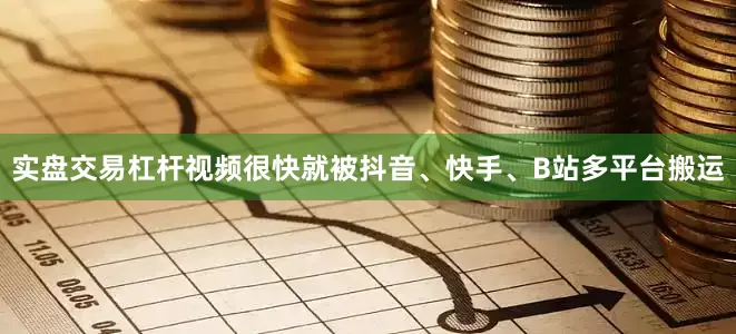 实盘交易杠杆视频很快就被抖音、快手、B站多平台搬运