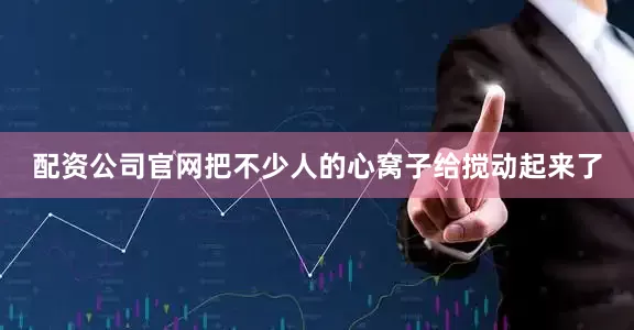 配资公司官网把不少人的心窝子给搅动起来了