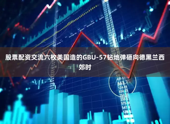 股票配资交流六枚美国造的GBU-57钻地弹砸向德黑兰西郊时