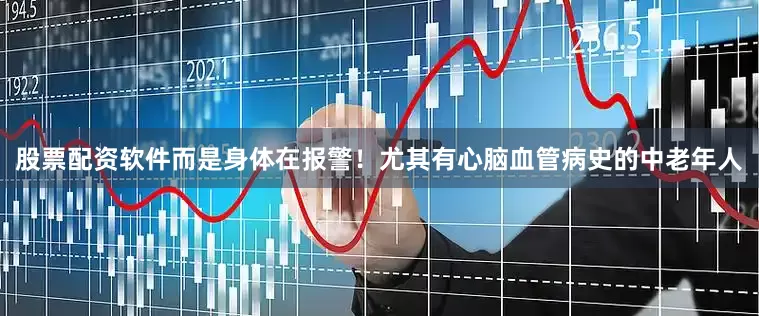 股票配资软件而是身体在报警！尤其有心脑血管病史的中老年人
