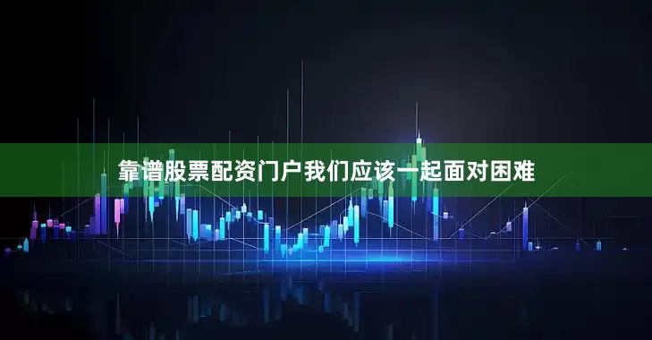 靠谱股票配资门户我们应该一起面对困难