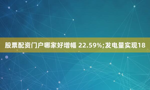 股票配资门户哪家好增幅 22.59%;发电量实现18