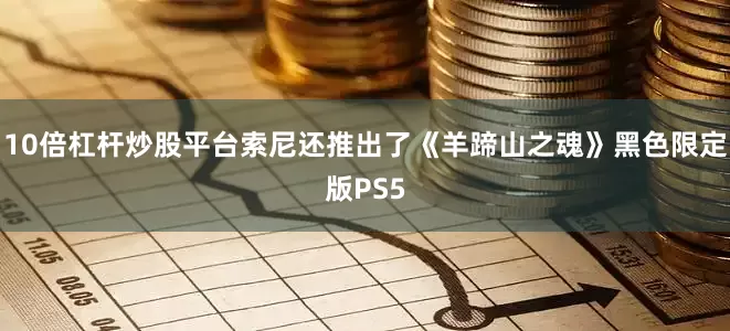 10倍杠杆炒股平台索尼还推出了《羊蹄山之魂》黑色限定版PS5