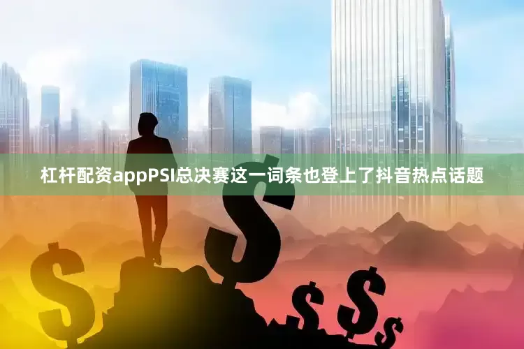 杠杆配资appPSI总决赛这一词条也登上了抖音热点话题