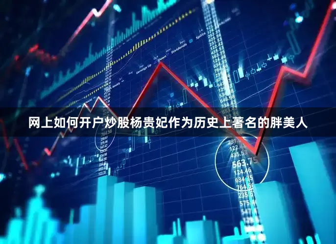 网上如何开户炒股杨贵妃作为历史上著名的胖美人