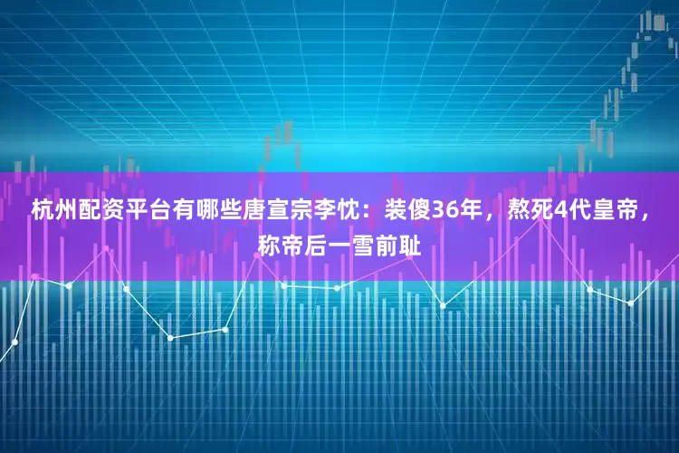 杭州配资平台有哪些唐宣宗李忱：装傻36年，熬死4代皇帝，称帝后一雪前耻