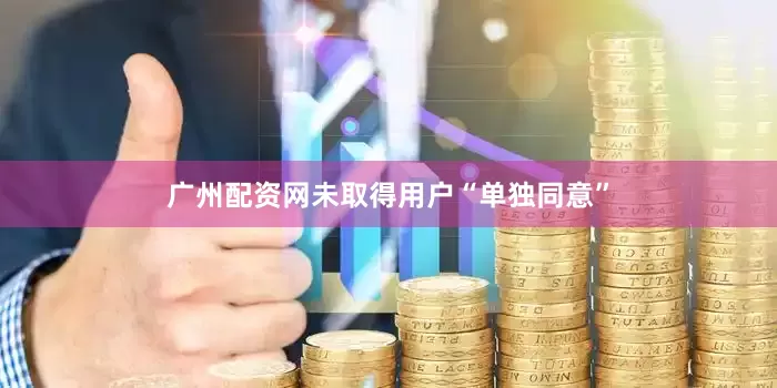广州配资网未取得用户“单独同意”